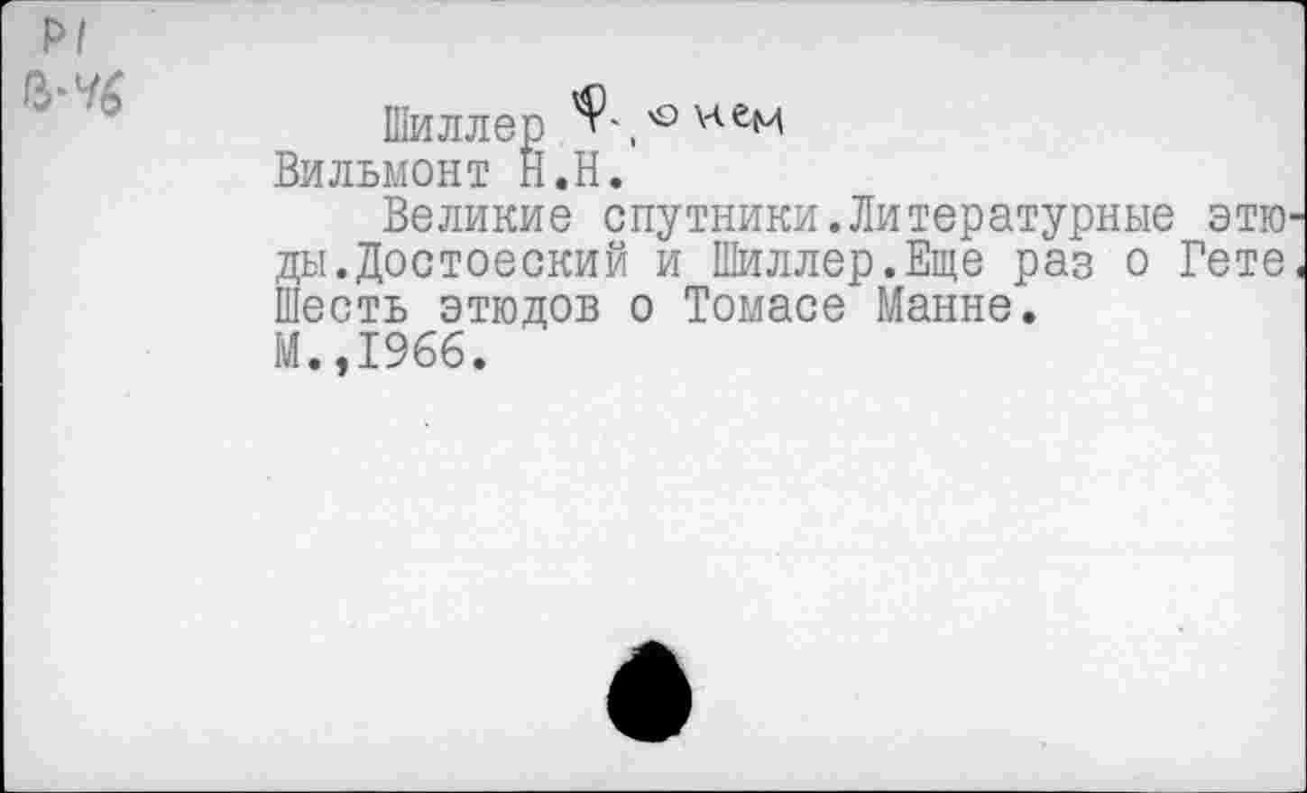 ﻿Р1
Шиллер Вильмонт Н.Н.
Великие спутники.Литературные этюды. Достоеский и Шиллер.Еще раз о Гете. Шесть этюдов о Томасе Манне.
М.,1966.